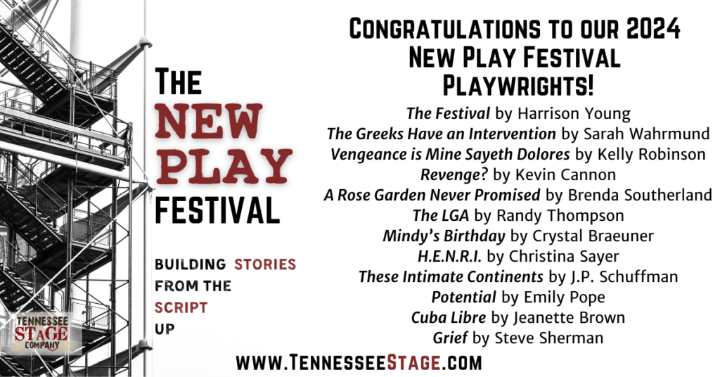 Congratulations to our 2024 New Play festival playwrights!
Night of Shorts Playwrights:
The Festival by Harrison Young.
The Greeks Have an Intervention by Sarah Wahrmund.
Vengeance is Mine Sayeth Dolores by Kelly Robinson.
Revenge? by Kevin Cannon.
A Rose Garden Never Promised by Brenda Southerland.
The LGA by Randy Thompson.
Mindy's Birthday by Crystal Braeuner.
H.E.N.R.I. by Christina Sayer.
These Intimate Continents by J.P. Schuffman.
Table and Staged Readings Playwrights:
Potential by Emily Pope.
Cuba Libre by Jeanette Brown.
Grief by Steve Sherman.